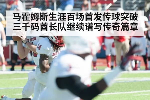 马霍姆斯生涯百场首发传球突破三千码酋长队继续谱写传奇篇章