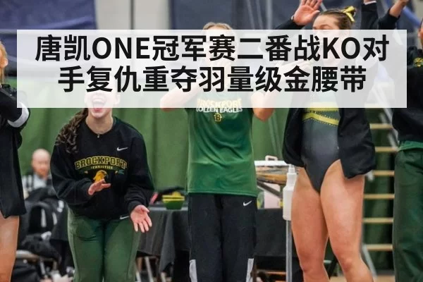 唐凯ONE冠军赛二番战KO对手复仇重夺羽量级金腰带