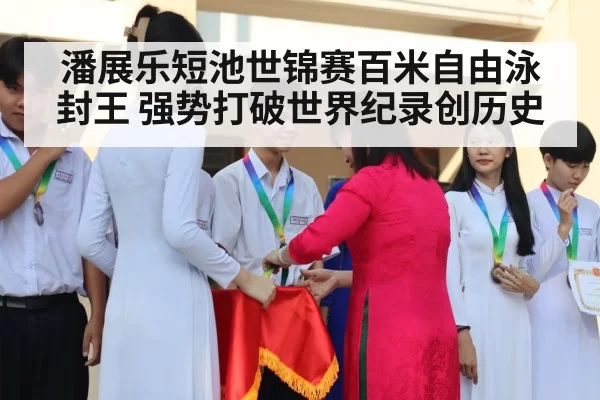 潘展乐短池世锦赛百米自由泳封王 强势打破世界纪录创历史