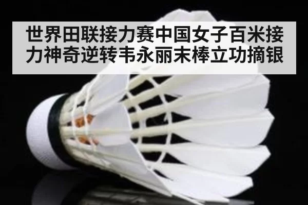世界田联接力赛中国女子百米接力神奇逆转韦永丽末棒立功摘银