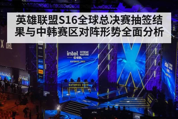 英雄联盟S16全球总决赛抽签结果与中韩赛区对阵形势全面分析